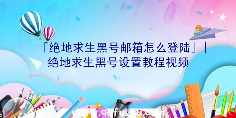 「绝地求生黑号邮箱怎么登陆」|绝地求生黑号设置教程视频